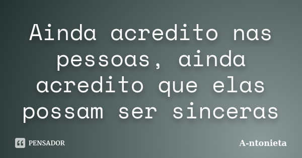 Ainda acredito nas pessoas, ainda acredito que elas possam ser sinceras... Frase de A-ntonieta.