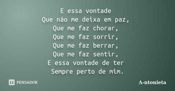 E essa vontade Que não me deixa em paz, Que me faz chorar, Que me faz sorrir, Que me faz berrar, Que me faz sentir, E essa vontade de ter Sempre perto de mim.... Frase de A-ntonieta.