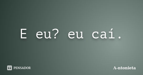 E eu? eu caí.... Frase de A-ntonieta.