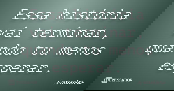 Essa história vai terminar, quando tu menos esperar.... Frase de A-ntonieta.