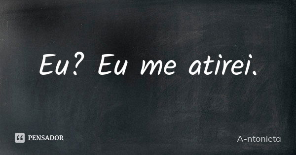 Eu? Eu me atirei.... Frase de A-ntonieta.