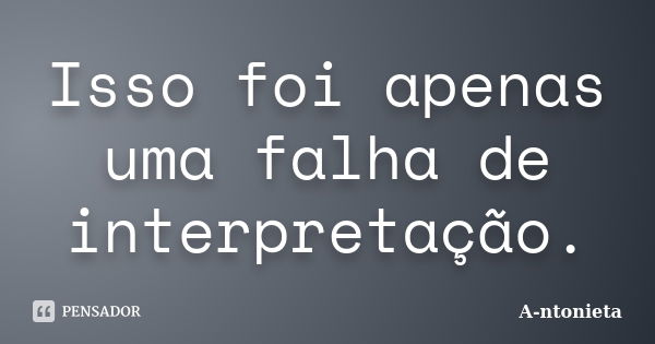 Isso foi apenas uma falha de interpretação.... Frase de A-ntonieta.