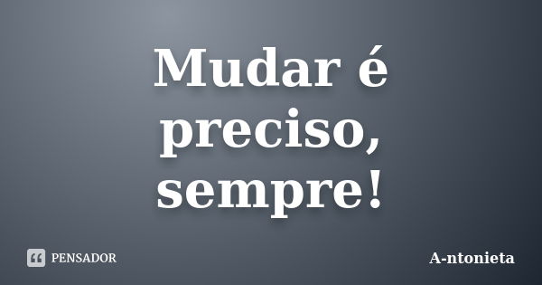 Mudar é preciso, sempre!... Frase de A-ntonieta.