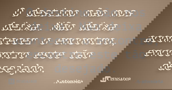 O destino não nos deixa. Não deixa acontecer o encontro, encontro este tão desejado.... Frase de A-ntonieta.