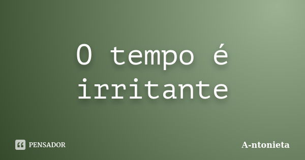 O tempo é irritante... Frase de A-ntonieta.