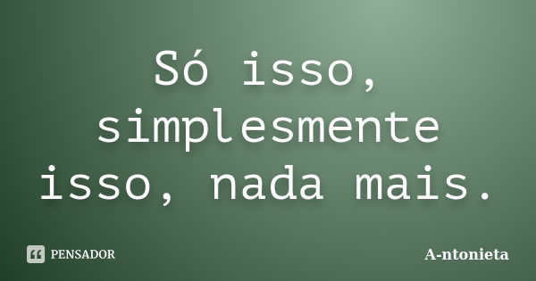 Só isso, simplesmente isso, nada mais.... Frase de A-ntonieta.