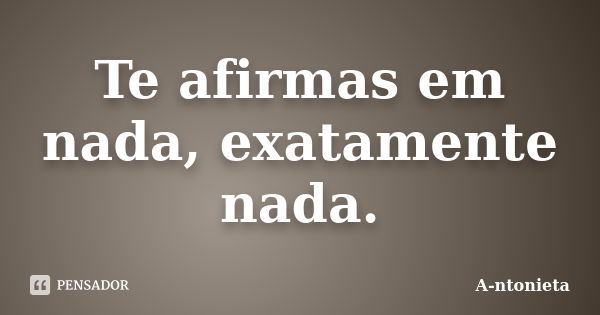 Te afirmas em nada, exatamente nada.... Frase de A-ntonieta.