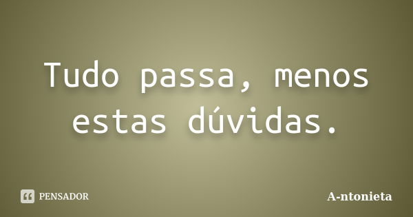 Tudo passa, menos estas dúvidas.... Frase de A-ntonieta.