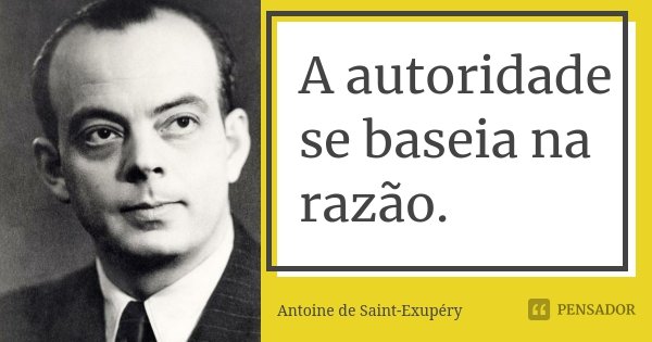 A autoridade se baseia na razão.... Frase de Antoine de Saint-Exupéry.