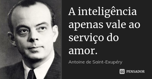 A inteligência apenas vale ao serviço do amor.... Frase de Antoine de Saint-Exupéry.