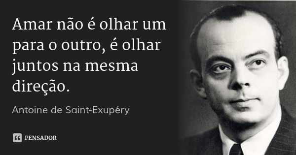 Amar não é olhar um para o outro, é olhar juntos na mesma direção.... Frase de Antoine de Saint-Exupéry.