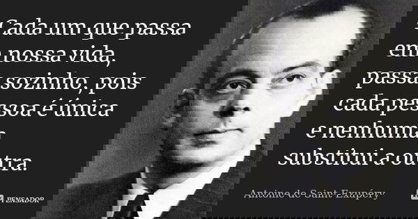 Cada um que passa em nossa vida, passa sozinho, pois cada pessoa é única e nenhuma substitui a outra.... Frase de Antoine de Saint-Exupéry.