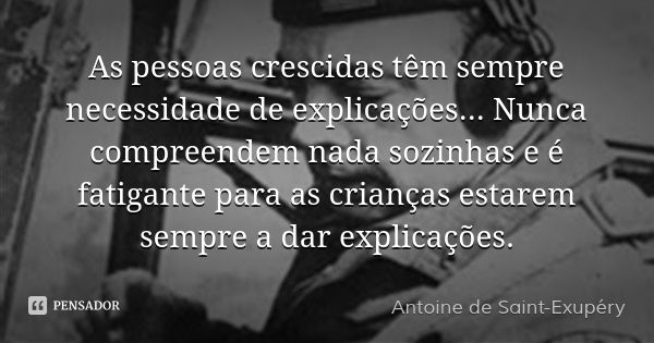 As pessoas crescidas têm sempre necessidade de explicações... Nunca compreendem nada sozinhas e é fatigante para as crianças estarem sempre a dar explicações.... Frase de Antoine de Saint-Exupéry.