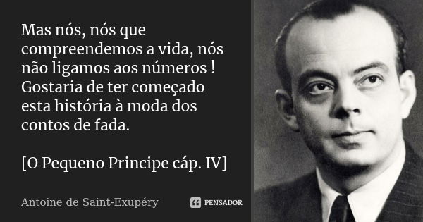 Mas nós, nós que compreendemos a vida, nós não ligamos aos números ! Gostaria de ter começado esta história à moda dos contos de fada. [O Pequeno Principe cáp. ... Frase de Antoine de Saint-Exupéry.