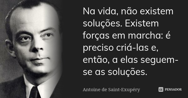 Na vida, não existem soluções. Existem forças em marcha: é preciso criá-las e, então, a elas seguem-se as soluções.... Frase de Antoine de Saint-Exupéry.
