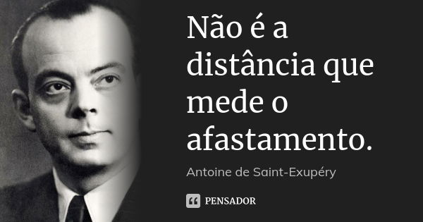 Não é a distância que mede o afastamento.... Frase de Antoine de Saint-Exupéry.