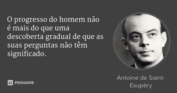 O progresso do homem não é mais do que uma descoberta gradual de que as suas perguntas não têm significado.... Frase de Antoine de Saint-Exupéry.