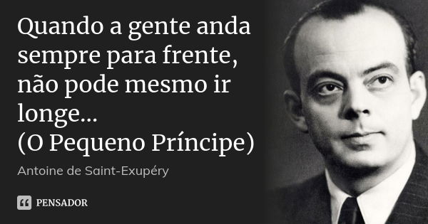 Quando a gente anda sempre para frente, não pode mesmo ir longe… (O Pequeno Príncipe)... Frase de Antoine de Saint-Exupéry.