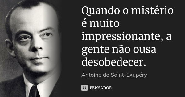 Quando o mistério é muito impressionante, a gente não ousa desobedecer.... Frase de Antoine de Saint-Exupéry.