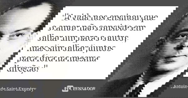 "A vida nos ensinou que o amor não consiste em olhar um para o outro, mas sim olhar juntos para fora na mesma direção."... Frase de Antoine De Saint Exupery.