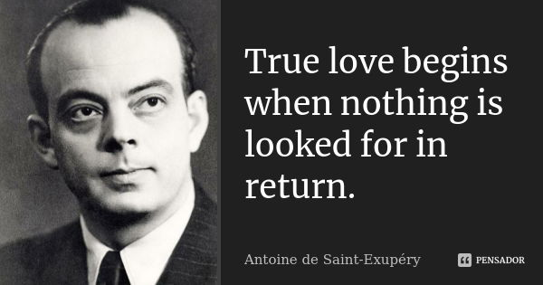 True love begins when nothing is looked for in return.... Frase de Antoine de Saint-Exupery.