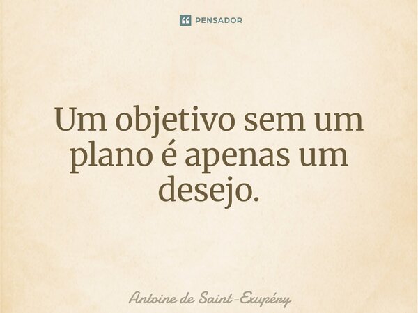 Um objetivo sem um plano é apenas um desejo.... Frase de Antoine de Saint-Exupéry.