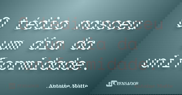 O tédio nasceu um dia da uniformidade.... Frase de Antoine Motte.