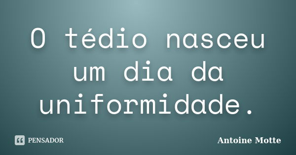 O tédio nasceu um dia da uniformidade.... Frase de Antoine Motte.