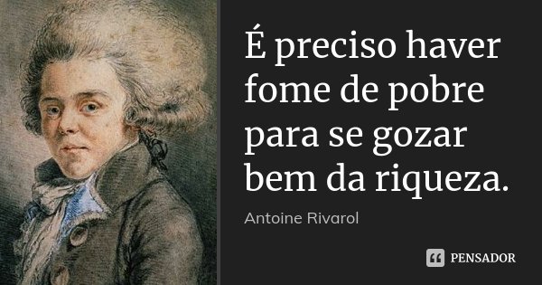 É preciso haver fome de pobre para se gozar bem da riqueza.... Frase de Antoine Rivarol.