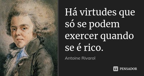 Há virtudes que só se podem exercer quando se é rico.... Frase de Antoine Rivarol.