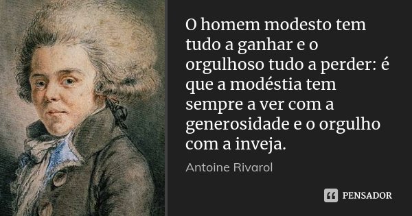O homem modesto tem tudo a ganhar e o orgulhoso tudo a perder: é que a modéstia tem sempre a ver com a generosidade e o orgulho com a inveja.... Frase de Antoine Rivarol.
