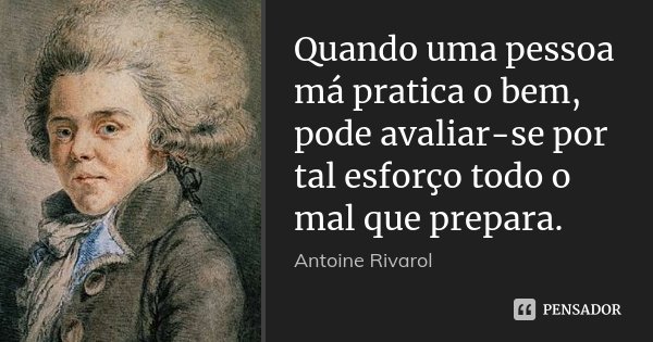 Quando uma pessoa má pratica o bem, pode avaliar-se por tal esforço todo o mal que prepara.... Frase de Antoine Rivarol.