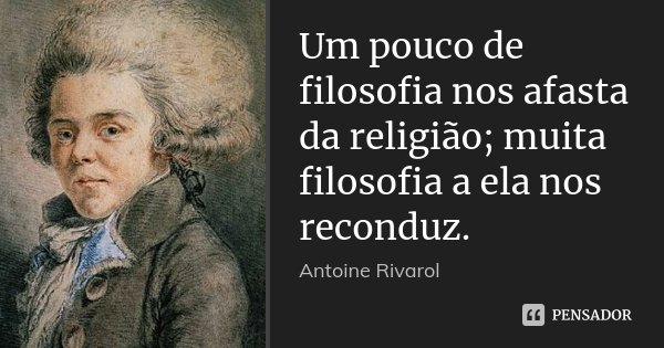 Um pouco de filosofia nos afasta da religião; muita filosofia a ela nos reconduz.... Frase de Antoine Rivarol.