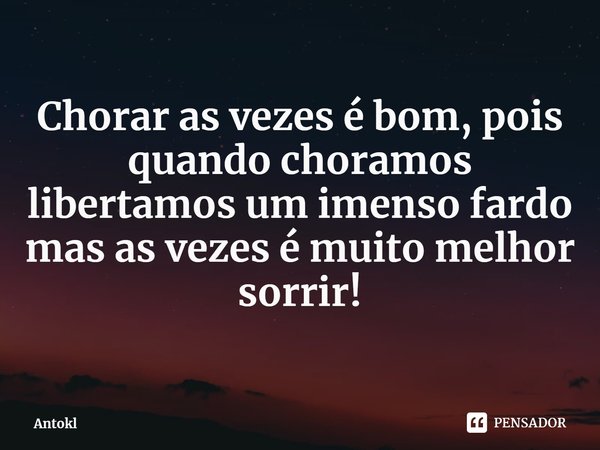 ⁠Chorar as vezes ébom, pois quando choramos libertamos um imenso fardo
mas as vezes é muito melhor sorrir!... Frase de Antokl.