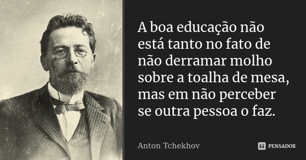 A boa educação não está tanto no fato de não derramar molho sobre a toalha de mesa, mas em não perceber se outra pessoa o faz.... Frase de Anton Tchekhov.