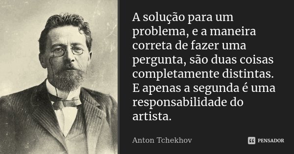 A solução para um problema, e a maneira correta de fazer uma pergunta, são duas coisas completamente distintas. E apenas a segunda é uma responsabilidade do art... Frase de Anton Tchekhov.