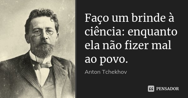 Faço um brinde à ciência: enquanto ela não fizer mal ao povo.... Frase de Anton Tchekhov.
