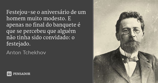 Festejou-se o aniversário de um homem muito modesto. E apenas no final do banquete é que se percebeu que alguém não tinha sido convidado: o festejado.... Frase de Anton Tchekhov.