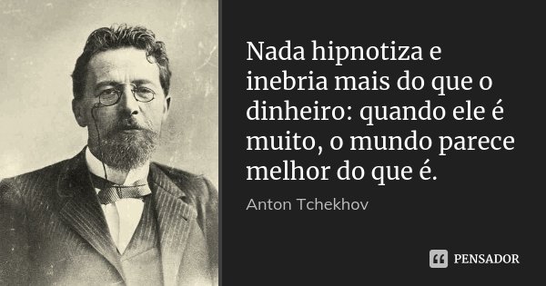 Nada hipnotiza e inebria mais do que o dinheiro: quando ele é muito, o mundo parece melhor do que é.... Frase de Anton Tchekhov.