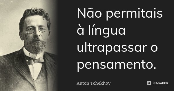 Não permitais à língua ultrapassar o pensamento.... Frase de Anton Tchekhov.