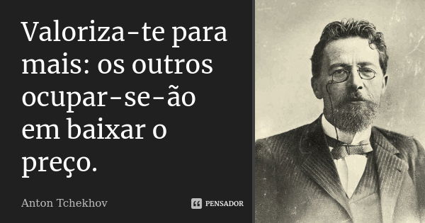 Valoriza-te para mais: os outros ocupar-se-ão em baixar o preço.... Frase de Anton Tchekhov.