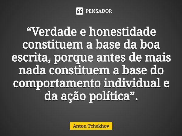 ⁠“Verdade e honestidade constituem a base da boa escrita, porque antes de mais nada constituem a base do comportamento individual e da ação política”.... Frase de Anton Tchekhov.