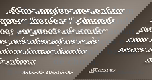 Meus amigos me acham super "moleca". Quando posso, eu gosto de andar com os pés descalços e às vezes adoro tomar banho de chuva.... Frase de Antonella Albertini Ra.