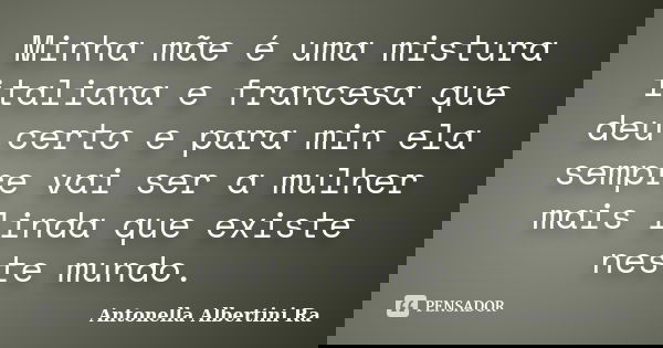Minha mãe é uma mistura italiana e francesa que deu certo e para min ela sempre vai ser a mulher mais linda que existe neste mundo.... Frase de Antonella Albertini Ra.