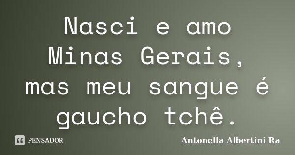 Nasci e amo Minas Gerais, mas meu sangue é gaucho tchê.... Frase de Antonella Albertini Ra.