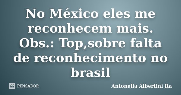 No México eles me reconhecem mais. Obs.: Top,sobre falta de reconhecimento no brasil... Frase de Antonella Albertini Ra.