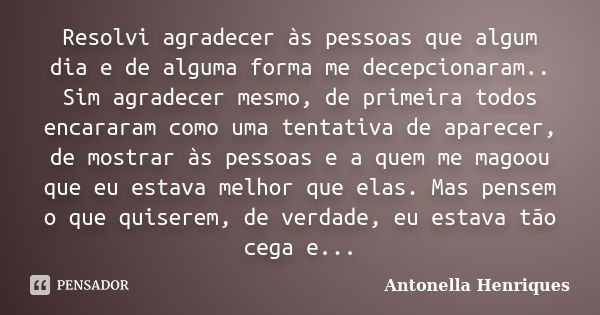 Resolvi agradecer às pessoas que algum dia e de alguma forma me decepcionaram.. Sim agradecer mesmo, de primeira todos encararam como uma tentativa de aparecer,... Frase de Antonella Henriques.