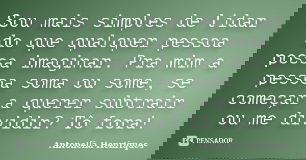 Sou mais simples de lidar do que qualquer pessoa possa imaginar. Pra mim a pessoa soma ou some, se começar a querer subtrair ou me dividir? Tô fora!... Frase de Antonella Henriques.