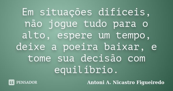 Em situações difíceis, não jogue tudo para o alto, espere um tempo, deixe a poeira baixar, e tome sua decisão com equilíbrio.... Frase de Antoni A. Nicastro Figueiredo.