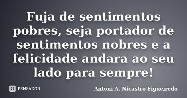 Fuja de sentimentos pobres, seja portador de sentimentos nobres e a felicidade andara ao seu lado para sempre!... Frase de Antoni A. Nicastro Figueiredo.